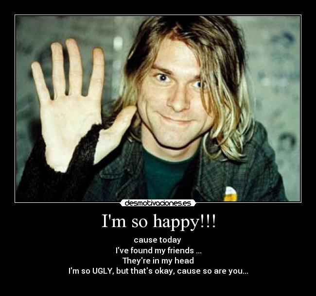 Im so happy!!! - cause today
Ive found my friends ...
Theyre in my head
Im so UGLY, but thats okay, cause so are you...