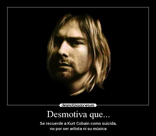 Desmotiva que... - Se recuerde a Kurt Cobain como suicida,
no por ser artista ni su música
