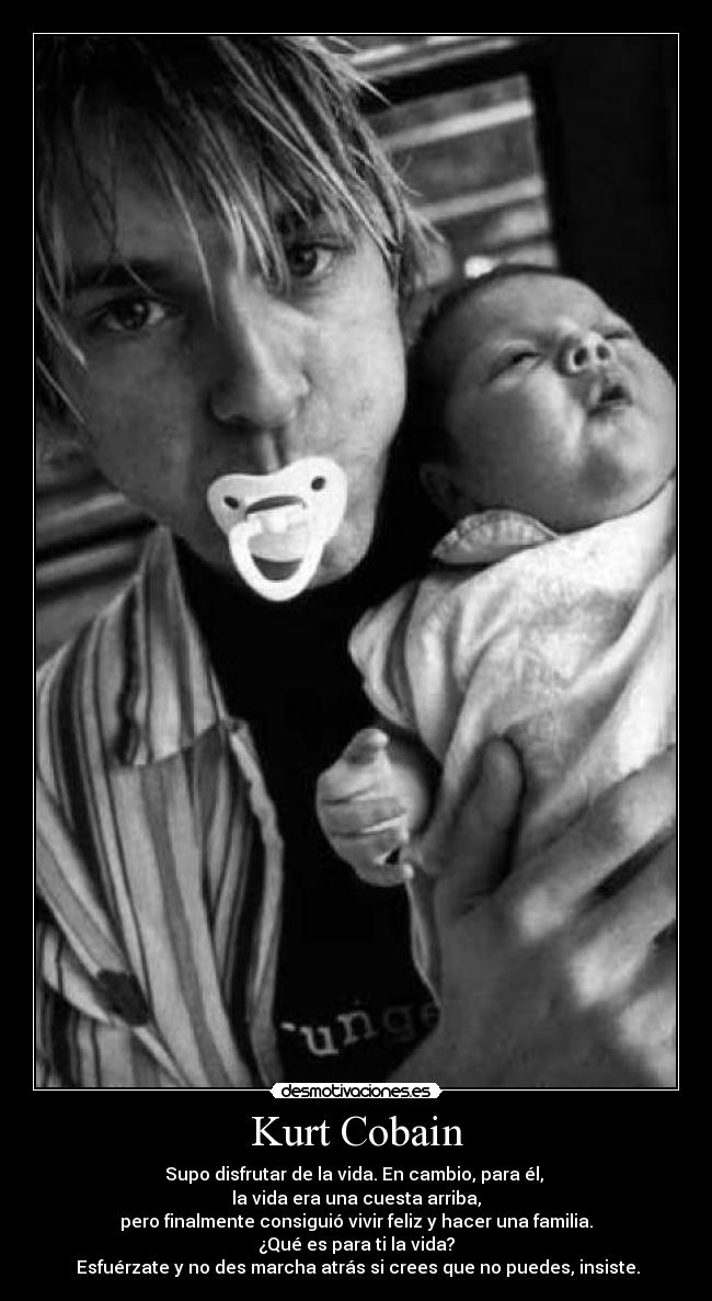 Kurt Cobain - Supo disfrutar de la vida. En cambio, para él,
la vida era una cuesta arriba,
pero finalmente consiguió vivir feliz y hacer una familia.
¿Qué es para ti la vida?
Esfuérzate y no des marcha atrás si crees que no puedes, insiste.