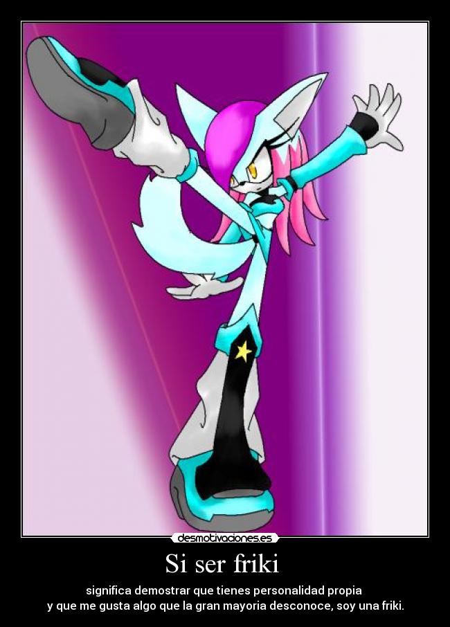 Si ser friki - significa demostrar que tienes personalidad propia
y que me gusta algo que la gran mayoria desconoce, soy una friki.
