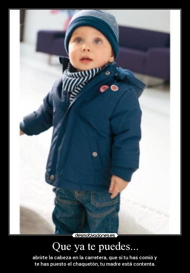 Que ya te puedes... - abrirte la cabeza en la carretera, que si tu has comió y
te has puesto el chaquetón, tu madre está contenta.
