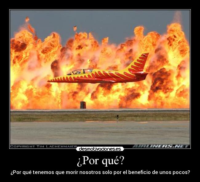 ¿Por qué? - ¿Por qué tenemos que morir nosotros solo por el beneficio de unos pocos?