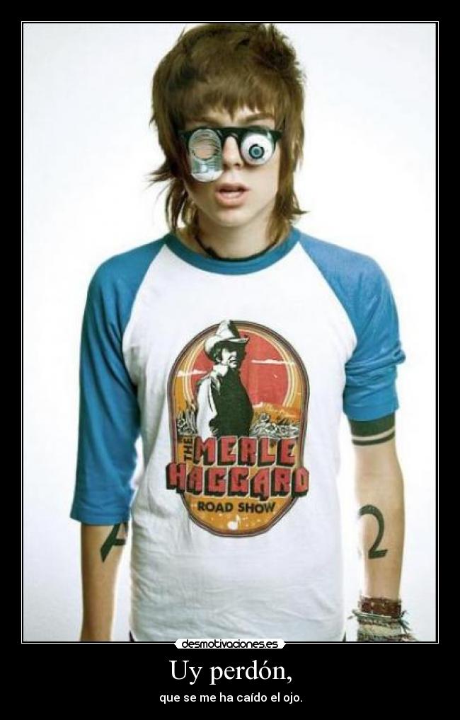 Uy perdón, - que se me ha caído el ojo.