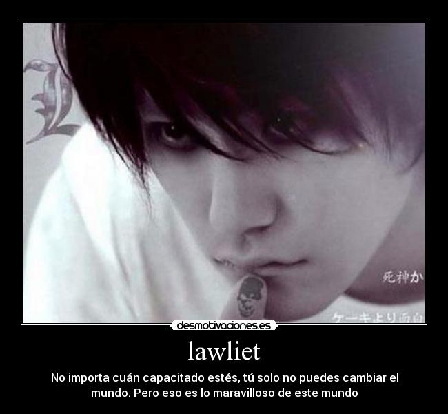 lawliet - No importa cuán capacitado estés, tú solo no puedes cambiar el
mundo. Pero eso es lo maravilloso de este mundo