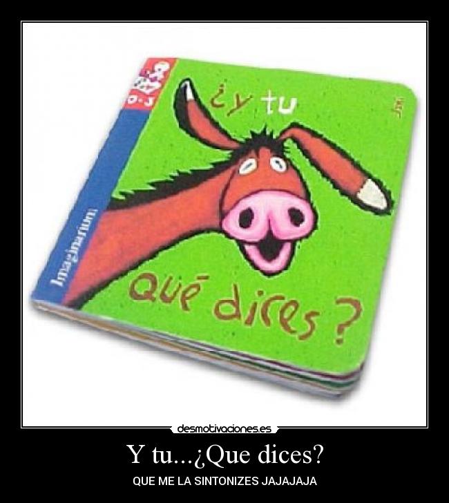 Y tu...¿Que dices? - QUE ME LA SINTONIZES JAJAJAJA