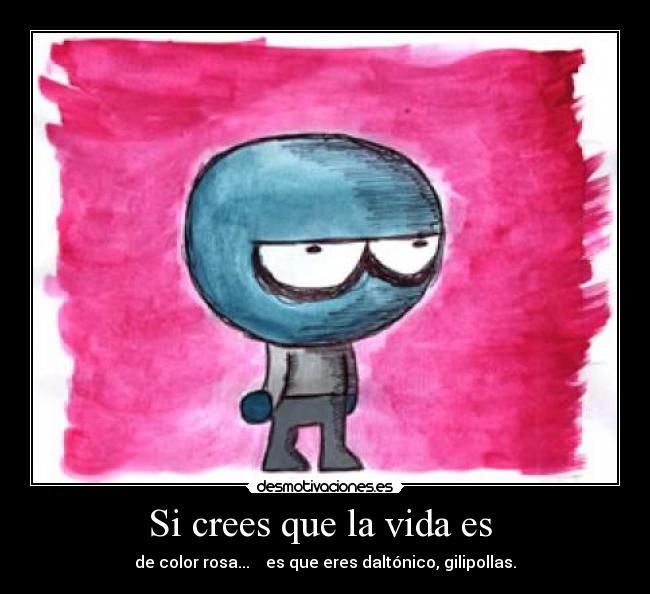 Si crees que la vida es  - de color rosa...    es que eres daltónico, gilipollas.