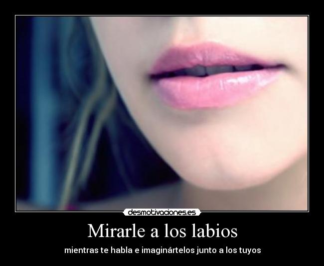 Mirarle a los labios - mientras te habla e imaginártelos junto a los tuyos