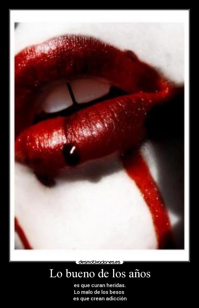 Lo bueno de los años - es que curan heridas.
Lo malo de los besos 
es que crean adicción