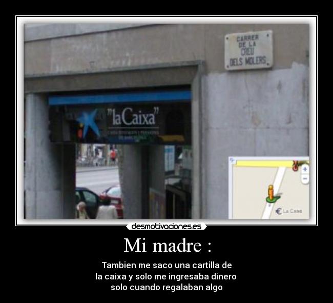 Mi madre : - Tambien me saco una cartilla de
la caixa y solo me ingresaba dinero
solo cuando regalaban algo