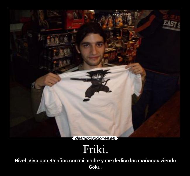 Friki. - Nivel: Vivo con 35 años con mi madre y me dedico las mañanas viendo Goku.