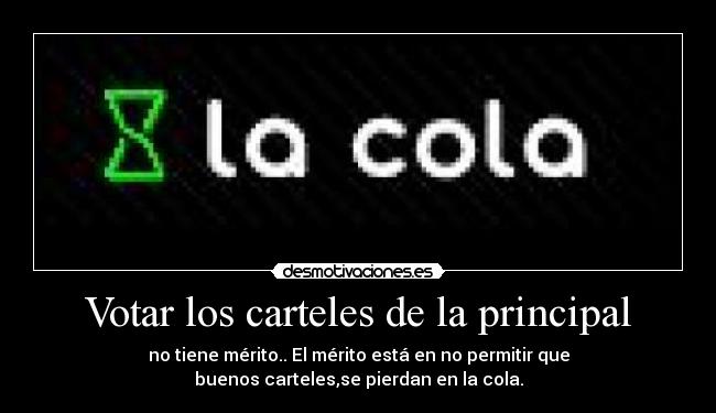Votar los carteles de la principal - no tiene mérito.. El mérito está en no permitir que
buenos carteles,se pierdan en la cola.