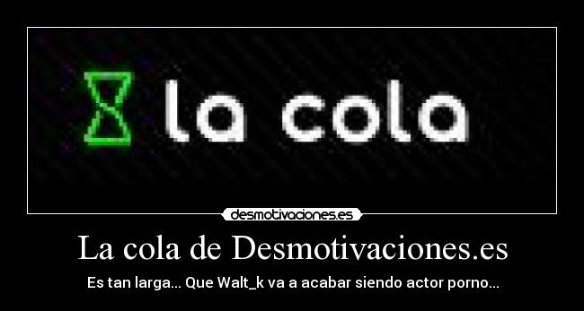 La cola de Desmotivaciones.es - Es tan larga... Que Walt_k va a acabar siendo actor porno...