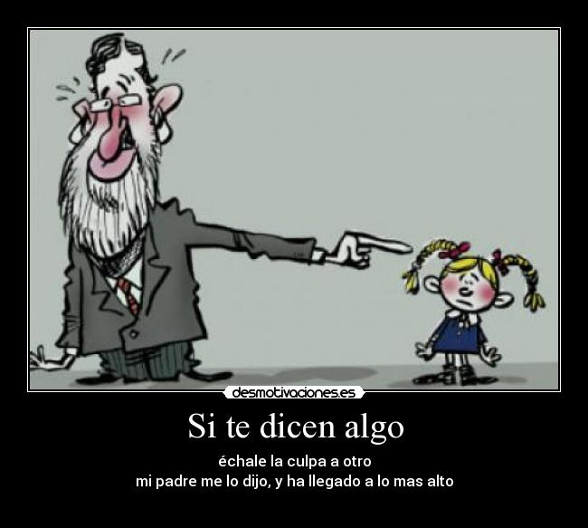 Si te dicen algo - échale la culpa a otro
mi padre me lo dijo, y ha llegado a lo mas alto