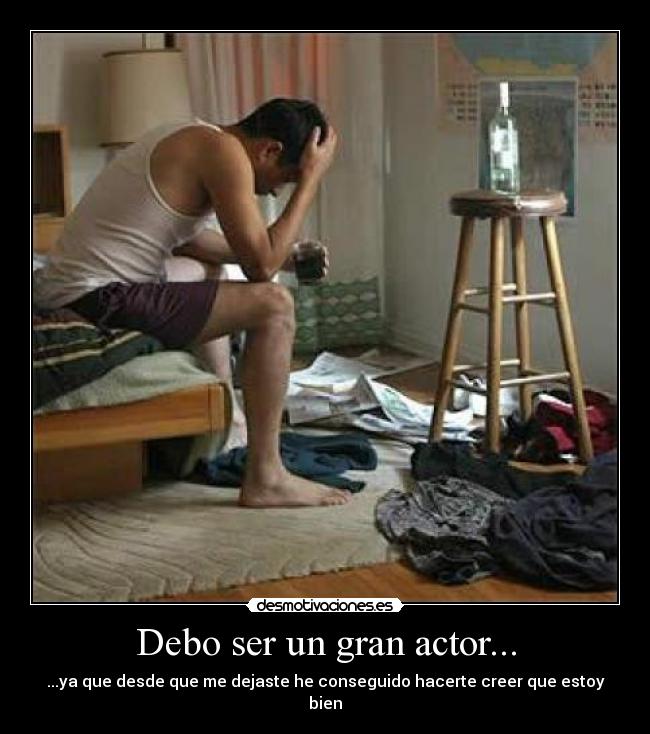 Debo ser un gran actor... - ...ya que desde que me dejaste he conseguido hacerte creer que estoy bien