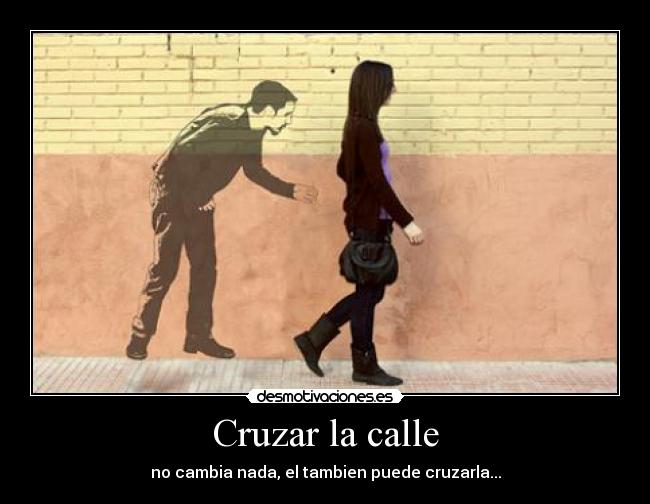 Cruzar la calle - no cambia nada, el tambien puede cruzarla...