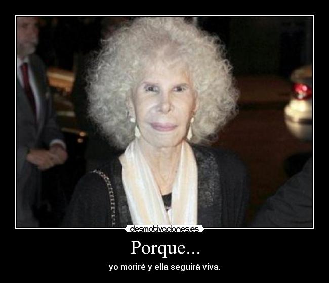 Porque... - yo moriré y ella seguirá viva.