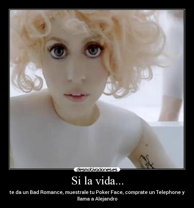 Si la vida... - te da un Bad Romance, muestrale tu Poker Face, comprate un Telephone y
llama a Alejandro