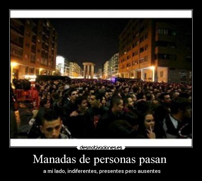 Manadas de personas pasan - a mi lado, indiferentes, presentes pero ausentes
