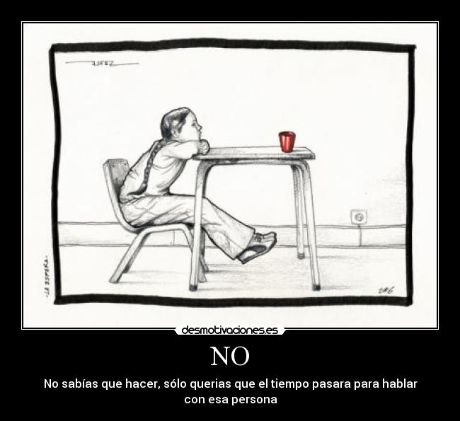 NO - No sabías que hacer, sólo querias que el tiempo pasara para hablar con esa persona