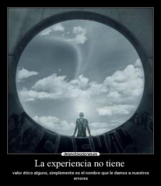 La experiencia no tiene  - valor ético alguno, simplemente es el nombre que le damos a nuestros errores