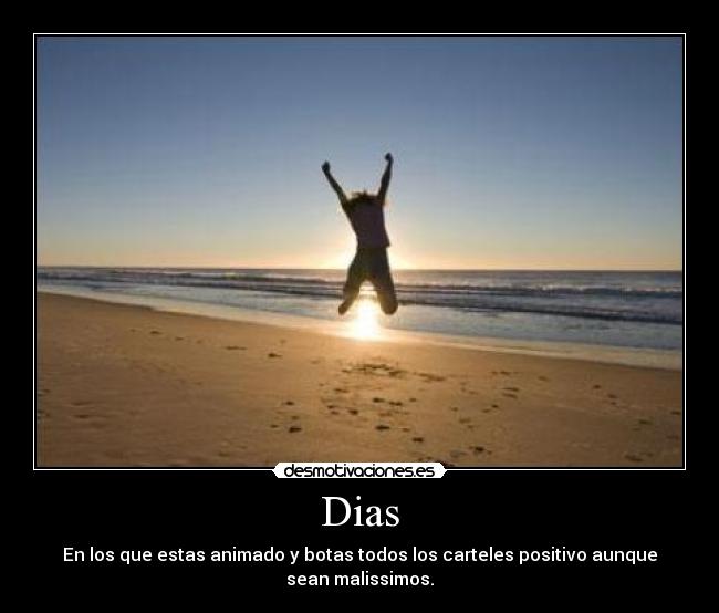 Dias - En los que estas animado y botas todos los carteles positivo aunque sean malissimos.