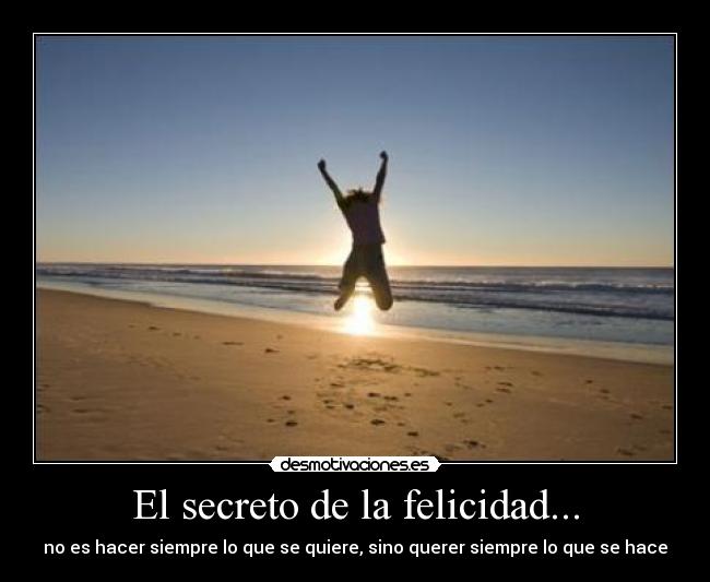 El secreto de la felicidad... - no es hacer siempre lo que se quiere, sino querer siempre lo que se hace