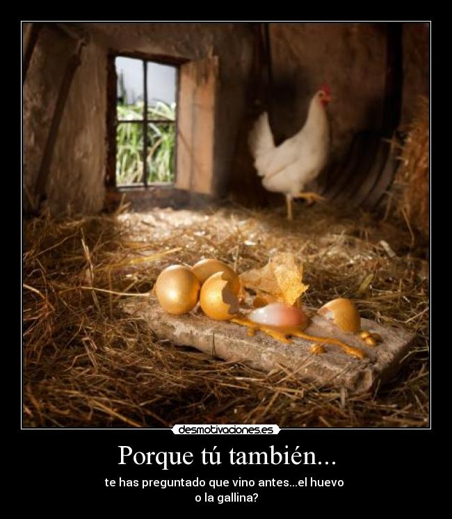 Porque tú también... - te has preguntado que vino antes...el huevo
o la gallina?