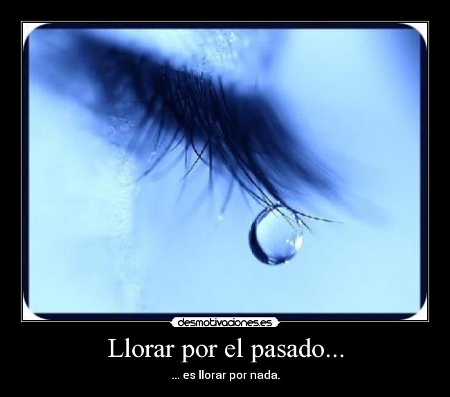 Llorar por el pasado... - ... es llorar por nada.