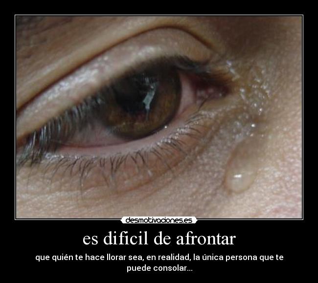 es dificil de afrontar - que quién te hace llorar sea, en realidad, la única persona que te puede consolar...
