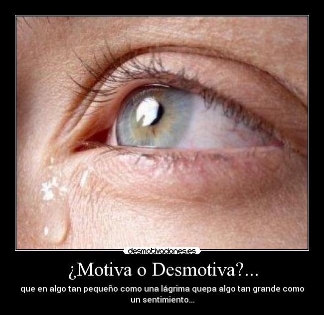 ¿Motiva o Desmotiva?... - que en algo tan pequeño como una lágrima quepa algo tan grande como
un sentimiento...