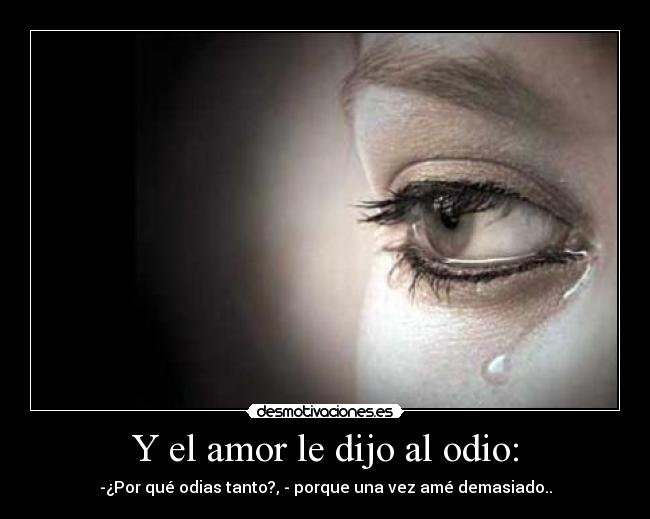 Y el amor le dijo al odio: - -¿Por qué odias tanto?, - porque una vez amé demasiado..