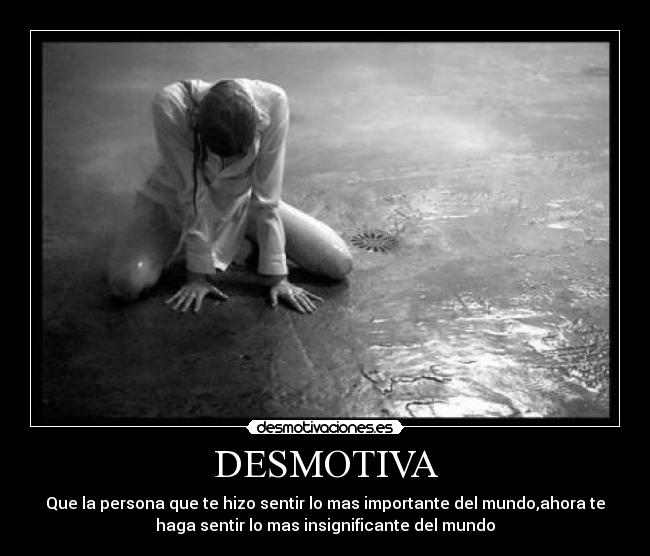 DESMOTIVA - Que la persona que te hizo sentir lo mas importante del mundo,ahora te
haga sentir lo mas insignificante del mundo