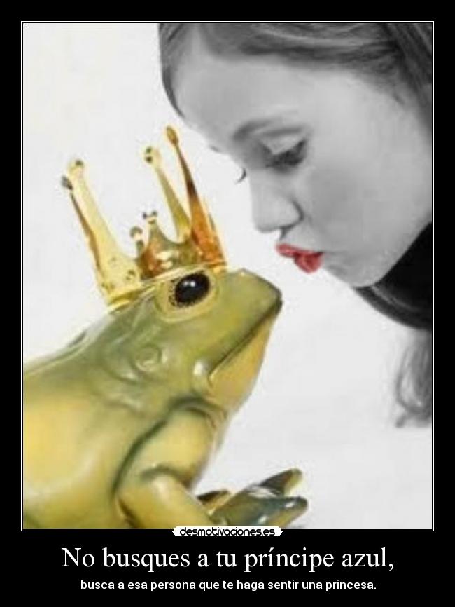 No busques a tu príncipe azul, - busca a esa persona que te haga sentir una princesa.