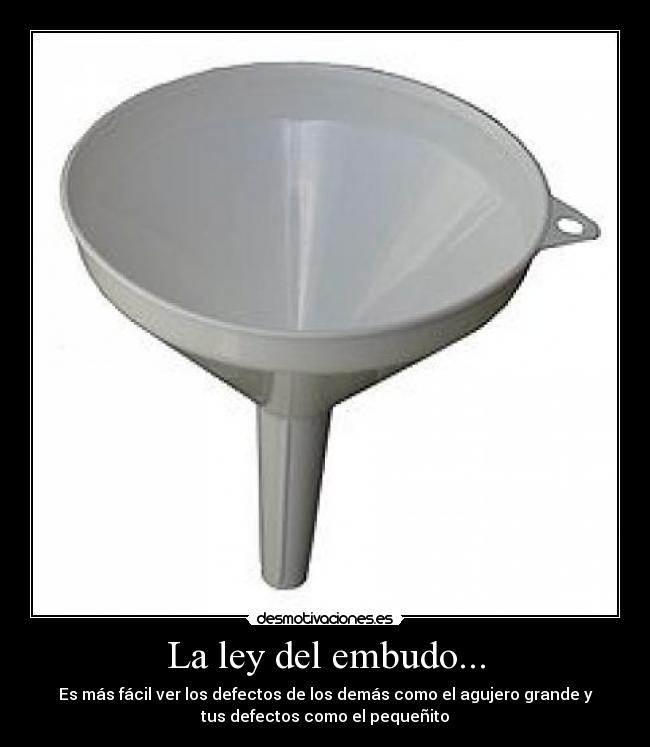 La ley del embudo... - Es más fácil ver los defectos de los demás como el agujero grande y
tus defectos como el pequeñito
