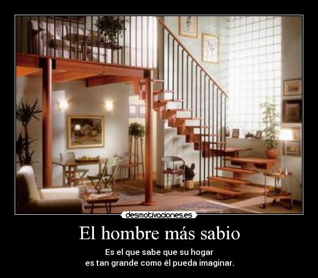 El hombre más sabio - Es el que sabe que su hogar
es tan grande como él pueda imaginar.