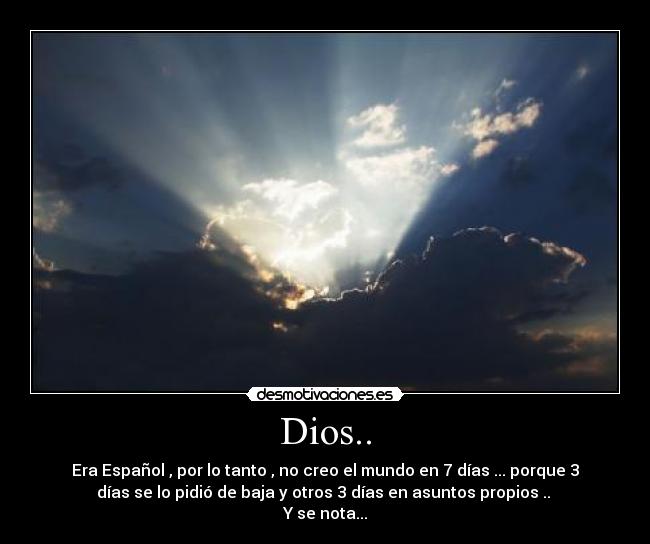 Dios.. - Era Español , por lo tanto , no creo el mundo en 7 días ... porque 3
días se lo pidió de baja y otros 3 días en asuntos propios ..
Y se nota...