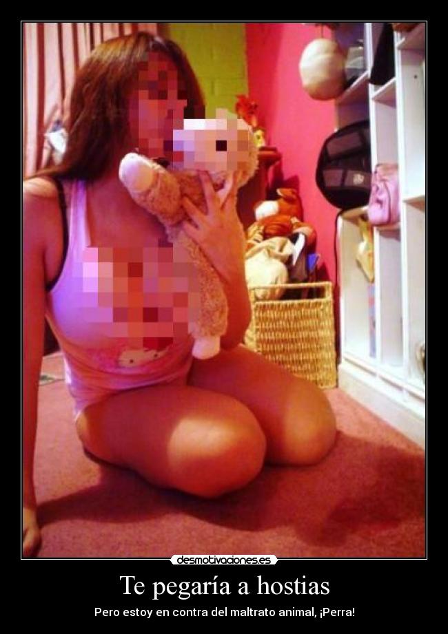 Te pegaría a hostias - Pero estoy en contra del maltrato animal, ¡Perra!