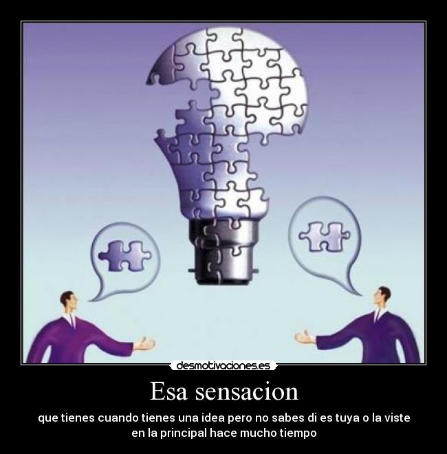 Esa sensacion - que tienes cuando tienes una idea pero no sabes di es tuya o la viste
en la principal hace mucho tiempo