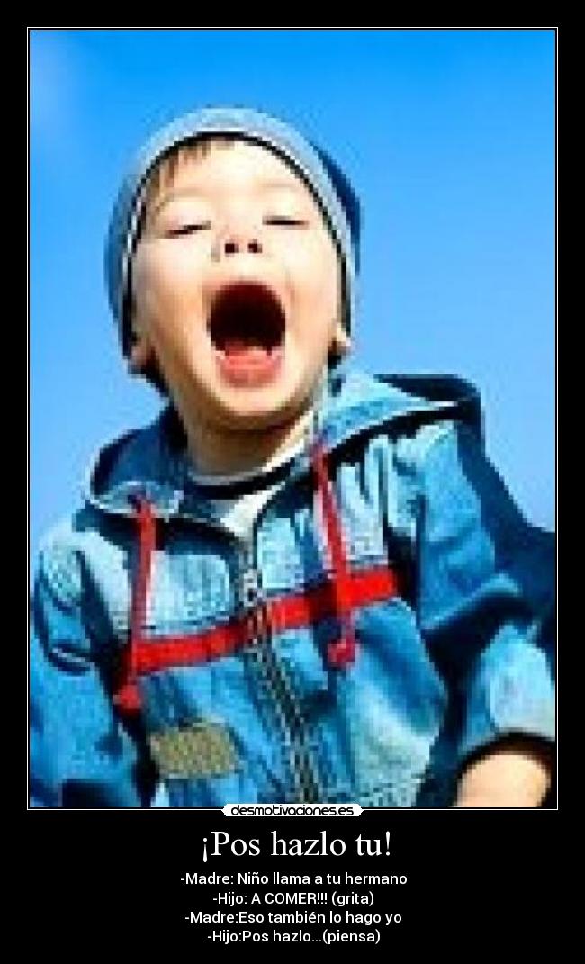 ¡Pos hazlo tu! - -Madre: Niño llama a tu hermano
-Hijo: A COMER!!! (grita)
-Madre:Eso también lo hago yo
-Hijo:Pos hazlo...(piensa)