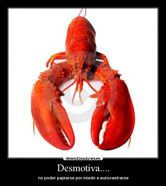 Desmotiva.... - no poder pajearse por miedo a autocastrarse