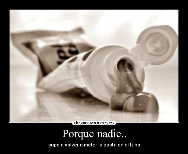 Porque nadie.. - supo a volver a meter la pasta en el tubo