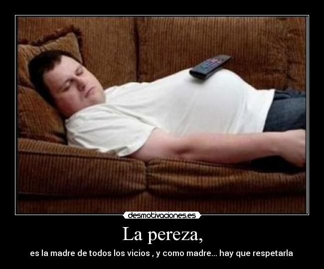 La pereza, - es la madre de todos los vicios , y como madre... hay que respetarla