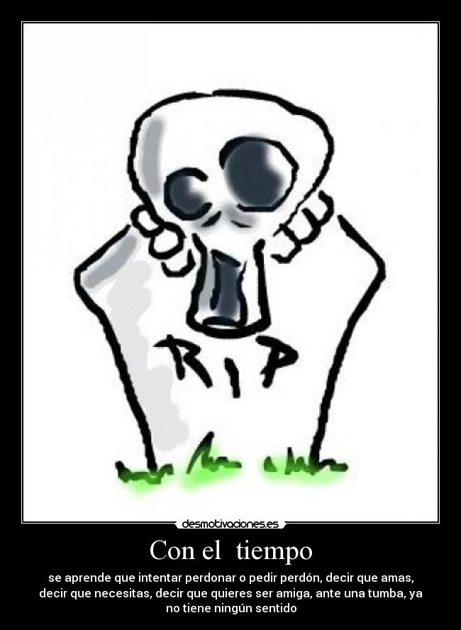 Con el tiempo - se aprende que intentar perdonar o pedir perdón, decir que amas,
decir que necesitas, decir que quieres ser amiga, ante una tumba, ya
no tiene ningún sentido