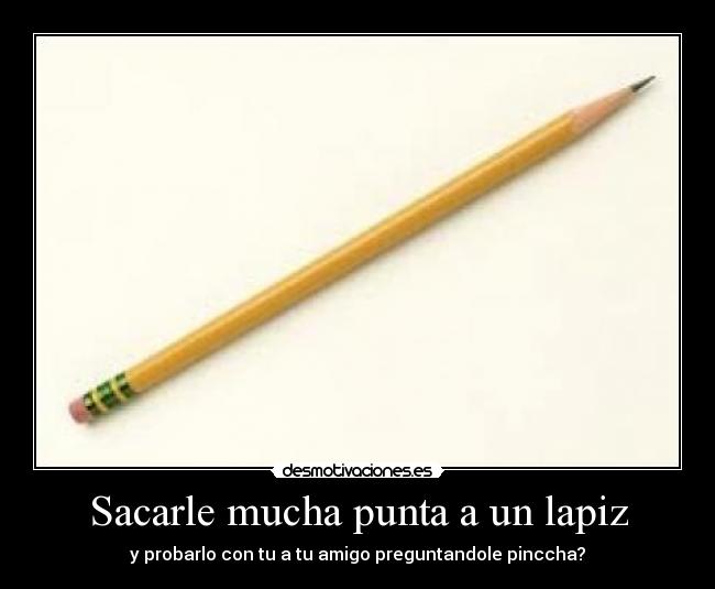 Sacarle mucha punta a un lapiz - y probarlo con tu a tu amigo preguntandole pinccha?