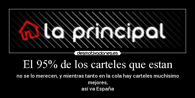 El 95% de los carteles que estan - no se lo merecen, y mientras tanto en la cola hay carteles muchísimo mejores,
así va España