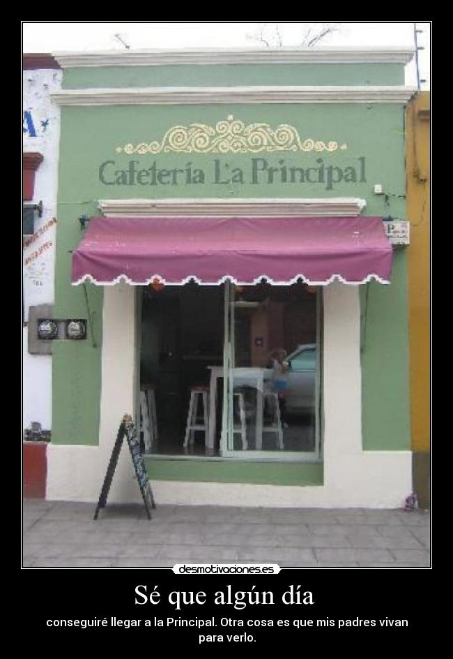 Sé que algún día  - conseguiré llegar a la Principal. Otra cosa es que mis padres vivan para verlo.