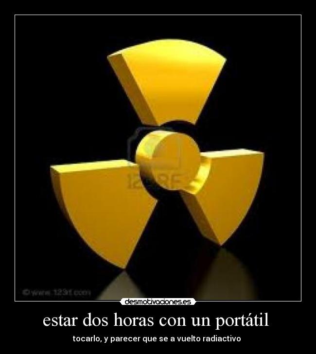 estar dos horas con un portátil  - tocarlo, y parecer que se a vuelto radiactivo 