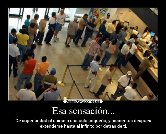 Esa sensación... - De superioridad al unirse a una cola pequeña, y momentos despues
extenderse hasta al infinito por detras de ti.