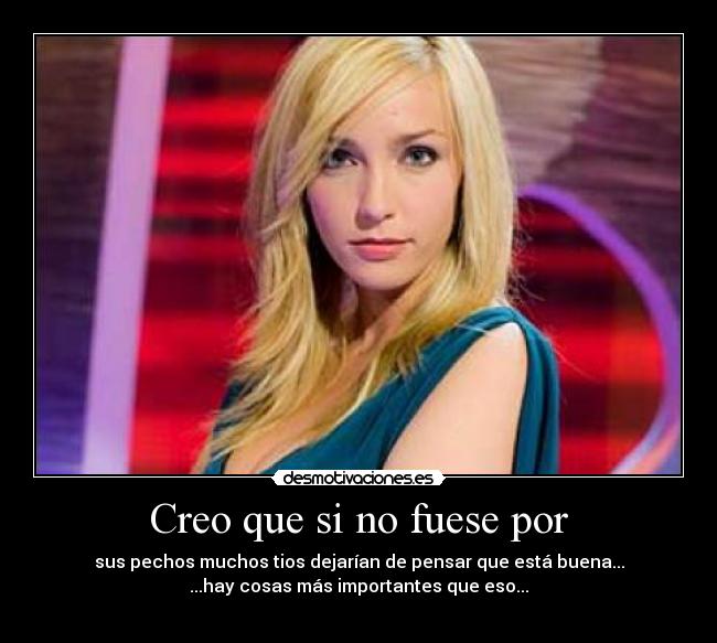 Creo que si no fuese por - sus pechos muchos tios dejarían de pensar que está buena...
...hay cosas más importantes que eso...
