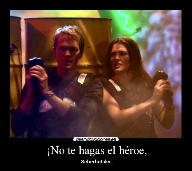 ¡No te hagas el héroe, - Scherbatsky!